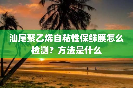 汕尾聚乙烯自粘性保鲜膜怎么检测？方法是什么