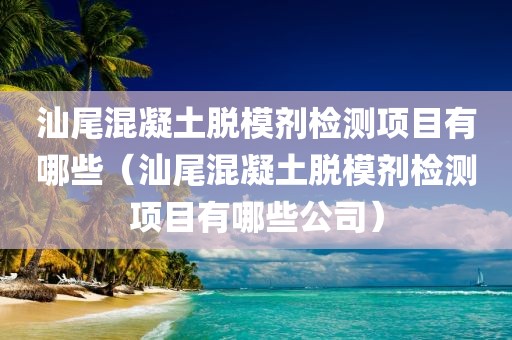 汕尾混凝土脱模剂检测项目有哪些（汕尾混凝土脱模剂检测项目有哪些公司）