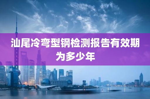 汕尾冷弯型钢检测报告有效期为多少年