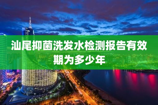 汕尾抑菌洗发水检测报告有效期为多少年