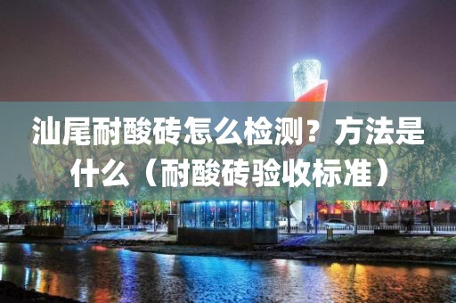 汕尾耐酸砖怎么检测？方法是什么（耐酸砖验收标准）