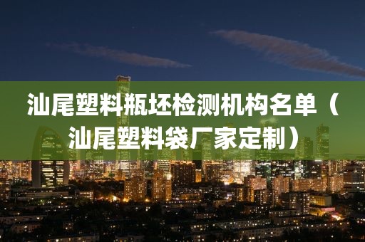 汕尾塑料瓶坯检测机构名单（汕尾塑料袋厂家定制）